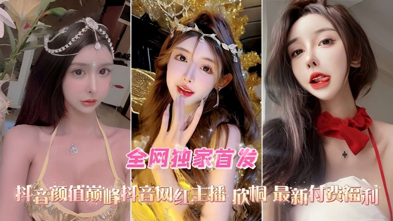 全网独家首发抖音颜值巅峰抖音网红主播欣桐不雅视频流出的封面图