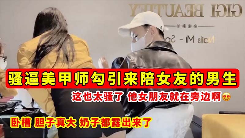 骚逼勾引骚逼美甲师勾引来陪女友的男生_这也太骚了_他女朋友就在旁边啊_奶子都露出来了的封面图